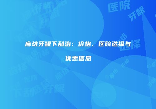 廊坊牙龈下刮治：价格、医院选择与优惠信息