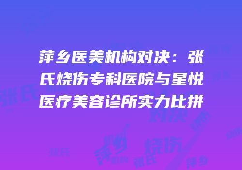 萍乡医美机构对决：张氏烧伤专科医院与星悦医疗美容诊所实力比拼