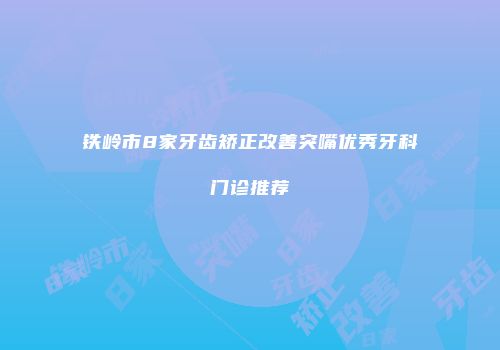 铁岭市8家牙齿矫正改善突嘴优秀牙科门诊推荐