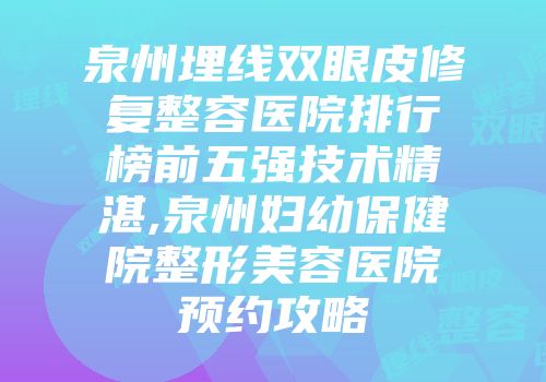 泉州埋线双眼皮修复整容医院排行榜前五强技术精湛,泉州妇幼保健院整形美容医院预约攻略