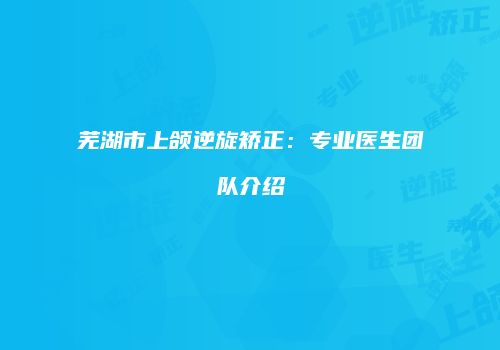 芜湖市上颌逆旋矫正：专业医生团队介绍