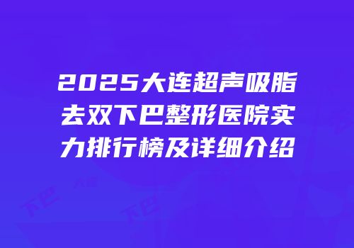 2025大连超声吸脂去双下巴整形医院实力排行榜及详细介绍