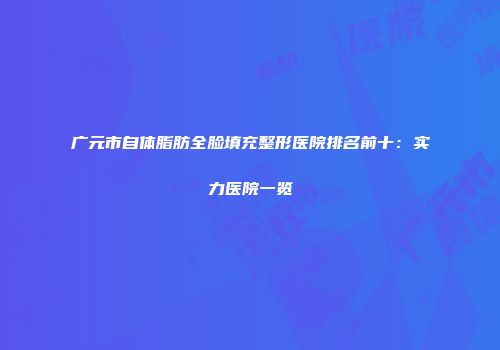 广元市自体脂肪全脸填充整形医院排名前十：实力医院一览