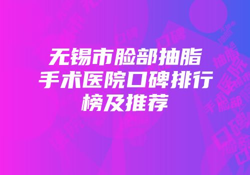 无锡市脸部抽脂手术医院口碑排行榜及推荐