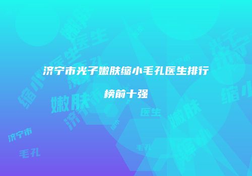 济宁市光子嫩肤缩小毛孔医生排行榜前十强