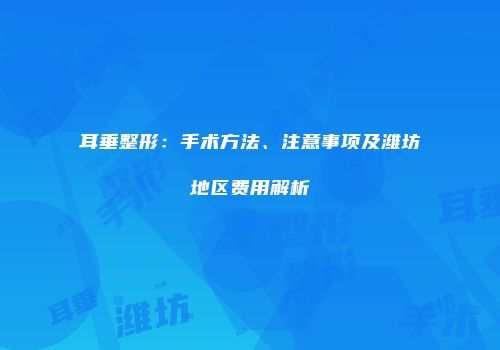 耳垂整形：手术方法、注意事项及潍坊地区费用解析