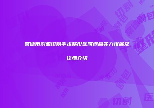 常德市割包切割手术整形医院综合实力排名及详细介绍