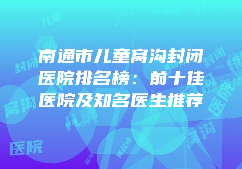 南通市儿童窝沟封闭医院排名榜：前十佳医院及知名医生推荐