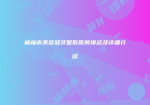 榆林市美容冠牙整形医院排名及详细介绍