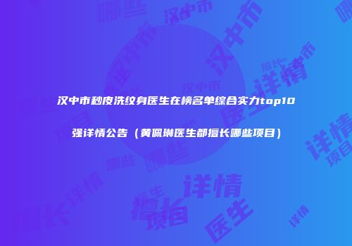 汉中市秒皮洗纹身医生在榜名单综合实力top10强详情公告（黄佩琳医生都擅长哪些项目）