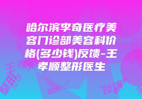 哈尔滨李奇医疗美容门诊部美容科价格(多少钱)反馈-王孝顺整形医生