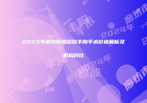 2025年廊坊市玻尿酸丰胸手术价格解析及机构对比