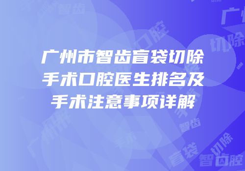 广州市智齿盲袋切除手术口腔医生排名及手术注意事项详解