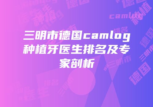 三明市德国camlog种植牙医生排名及专家剖析