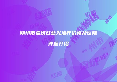 朔州市痘坑红蓝光治疗价格及医院详细介绍