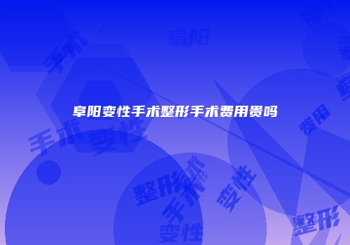 阜阳变性手术整形手术费用贵吗