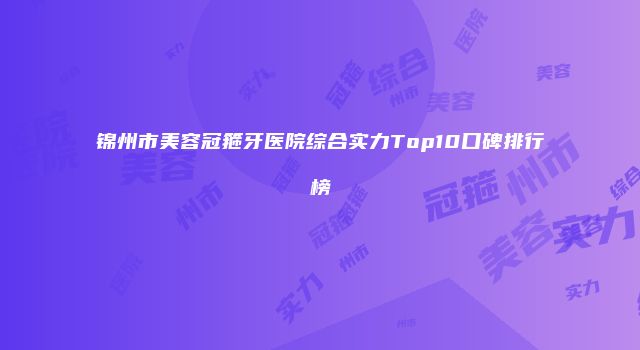 锦州市美容冠箍牙医院综合实力Top10口碑排行榜