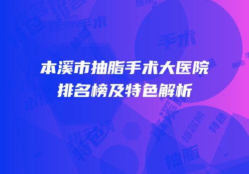本溪市抽脂手术大医院排名榜及特色解析