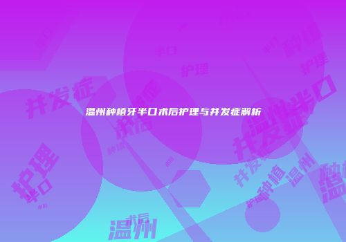 温州种植牙半口术后护理与并发症解析