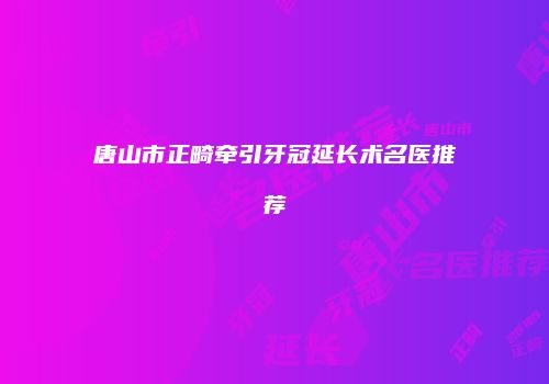唐山市正畸牵引牙冠延长术名医推荐