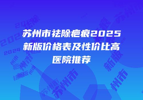 苏州市祛除疤痕2025新版价格表及性价比高医院推荐