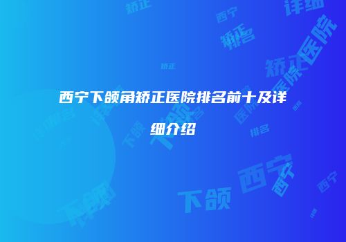 西宁下颌角矫正医院排名前十及详细介绍