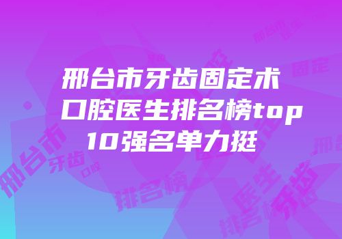 邢台市牙齿固定术口腔医生排名榜top10强名单力挺