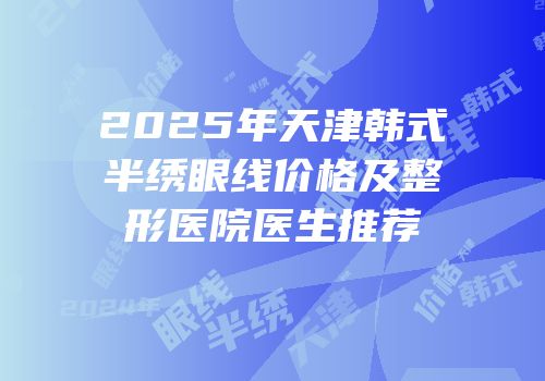 2025年天津韩式半绣眼线价格及整形医院医生推荐