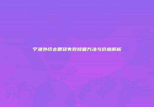 宁波外切去眼袋失败修复方法与价格解析