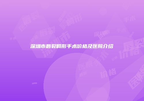 深圳市唇裂畸形手术价格及医院介绍