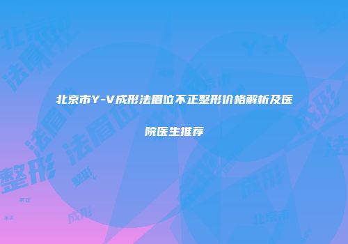 北京市Y-V成形法眉位不正整形价格解析及医院医生推荐