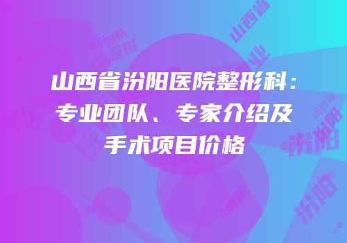 山西省汾阳医院整形科：专业团队、专家介绍及手术项目价格