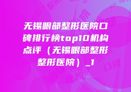 无锡眼部整形医院口碑排行榜top10机构点评（无锡眼部整形整形医院）_1
