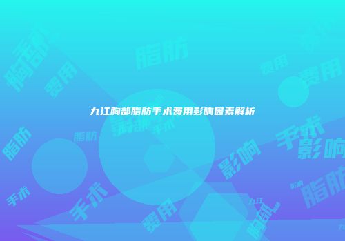 九江胸部脂肪手术费用影响因素解析