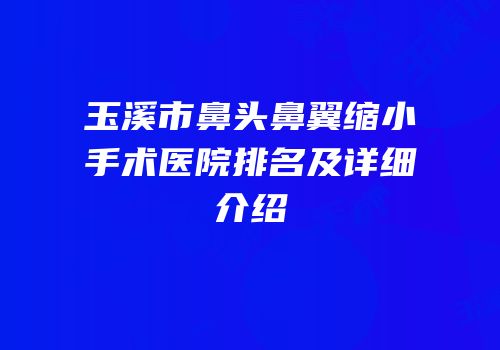 玉溪市鼻头鼻翼缩小手术医院排名及详细介绍