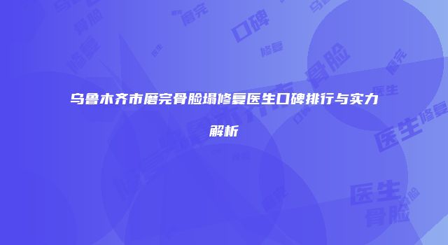 乌鲁木齐市磨完骨脸塌修复医生口碑排行与实力解析