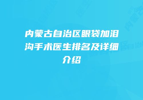 内蒙古自治区眼袋加泪沟手术医生排名及详细介绍