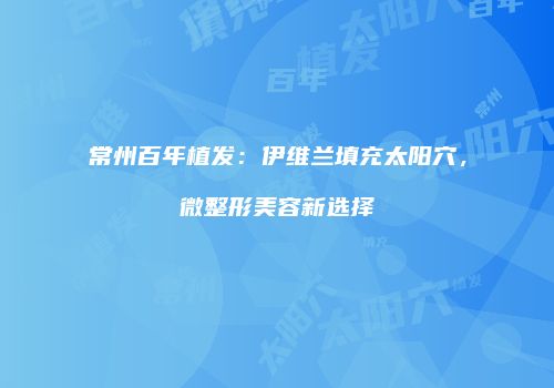 常州百年植发：伊维兰填充太阳穴，微整形美容新选择