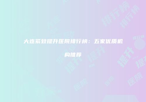 大连紧致提升医院排行榜：五家优质机构推荐