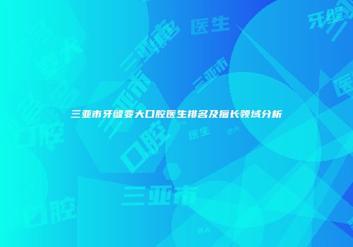 三亚市牙缝变大口腔医生排名及擅长领域分析