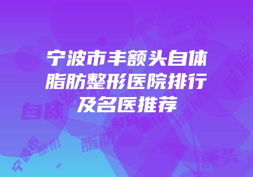 宁波市丰额头自体脂肪整形医院排行及名医推荐