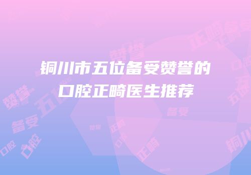 铜川市五位备受赞誉的口腔正畸医生推荐