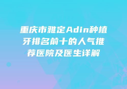 重庆市雅定Adin种植牙排名前十的人气推荐医院及医生详解