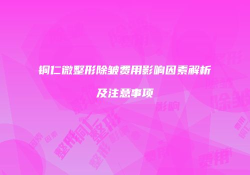 铜仁微整形除皱费用影响因素解析及注意事项