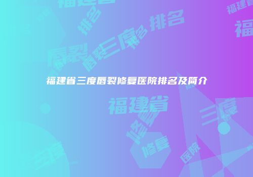 福建省三度唇裂修复医院排名及简介