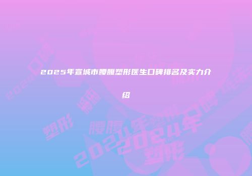 2025年宣城市腰腹塑形医生口碑排名及实力介绍