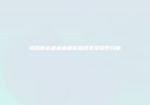 揭阳市去疤痕瘢痕价格概览及趋势分析