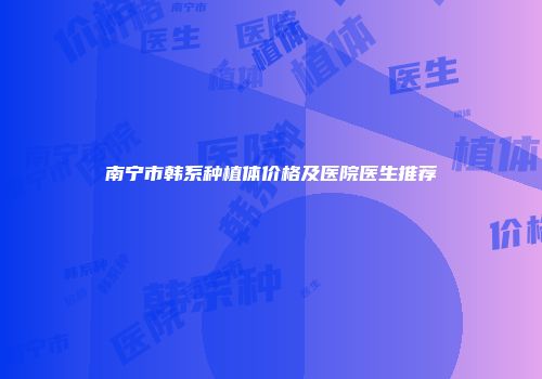 南宁市韩系种植体价格及医院医生推荐