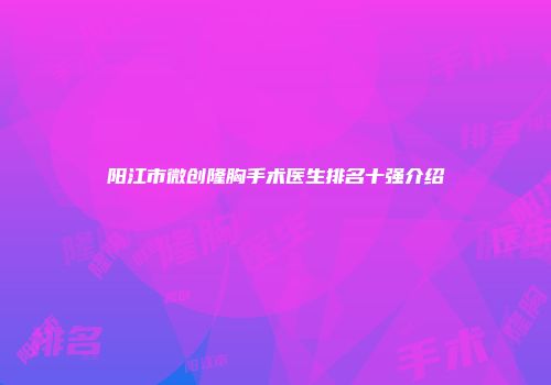 阳江市微创隆胸手术医生排名十强介绍