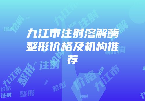 九江市注射溶解酶整形价格及机构推荐